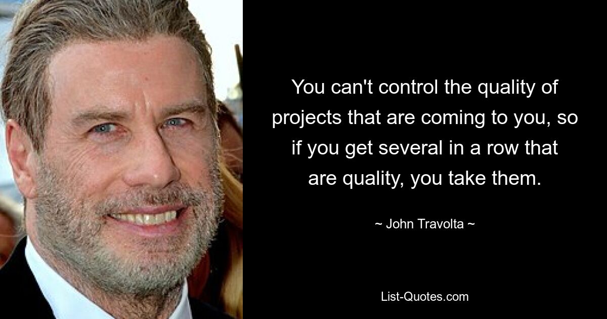 You can't control the quality of projects that are coming to you, so if you get several in a row that are quality, you take them. — © John Travolta