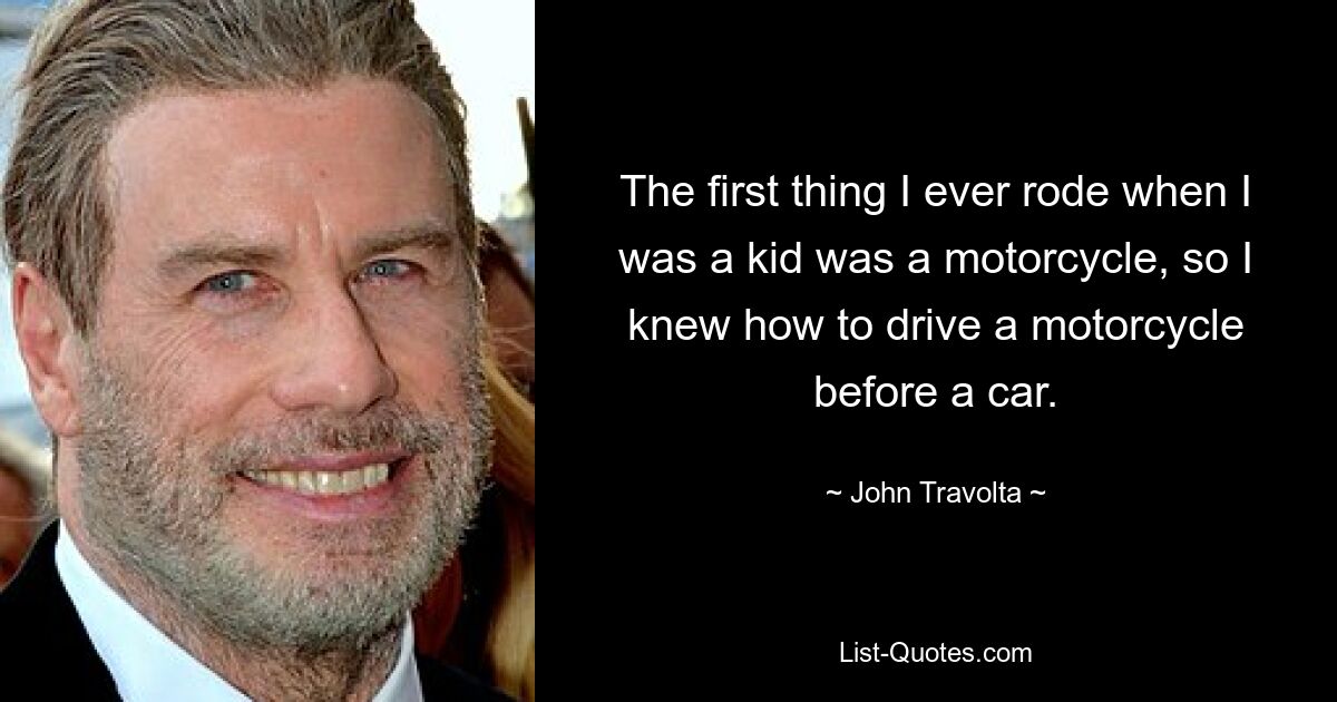 The first thing I ever rode when I was a kid was a motorcycle, so I knew how to drive a motorcycle before a car. — © John Travolta