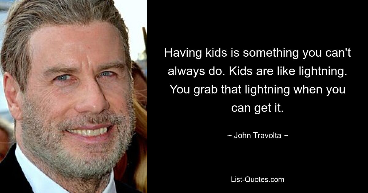 Having kids is something you can't always do. Kids are like lightning. You grab that lightning when you can get it. — © John Travolta