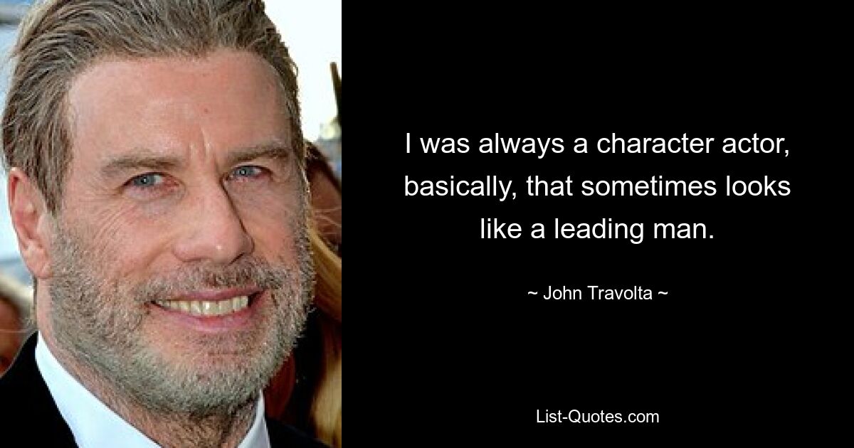 I was always a character actor, basically, that sometimes looks like a leading man. — © John Travolta