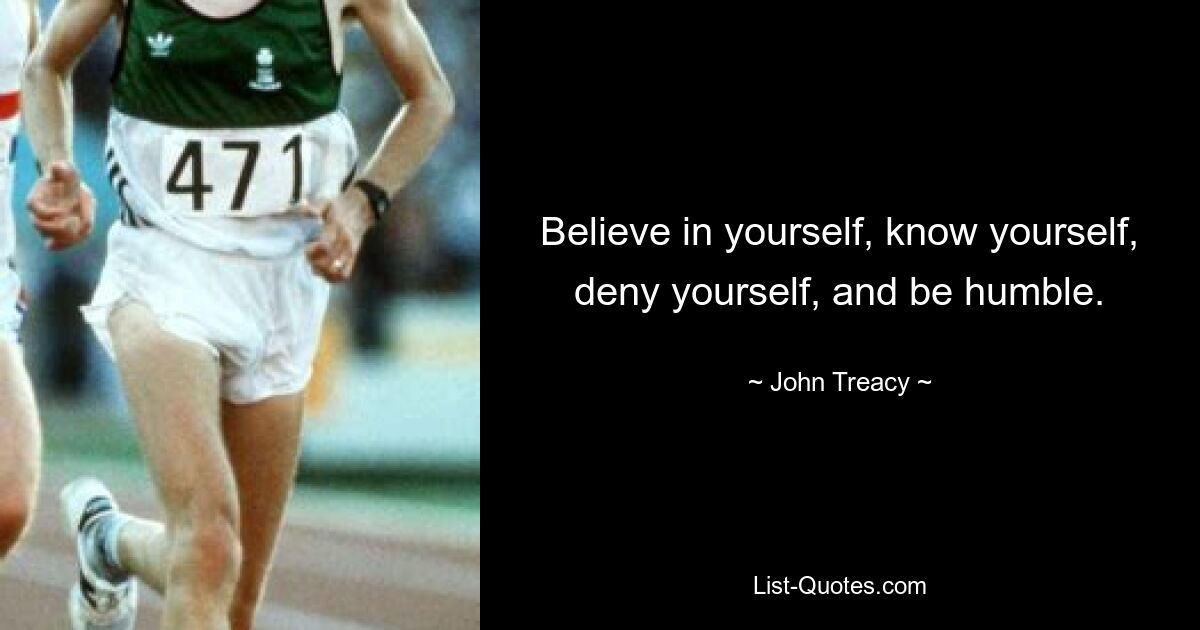 Believe in yourself, know yourself, deny yourself, and be humble. — © John Treacy