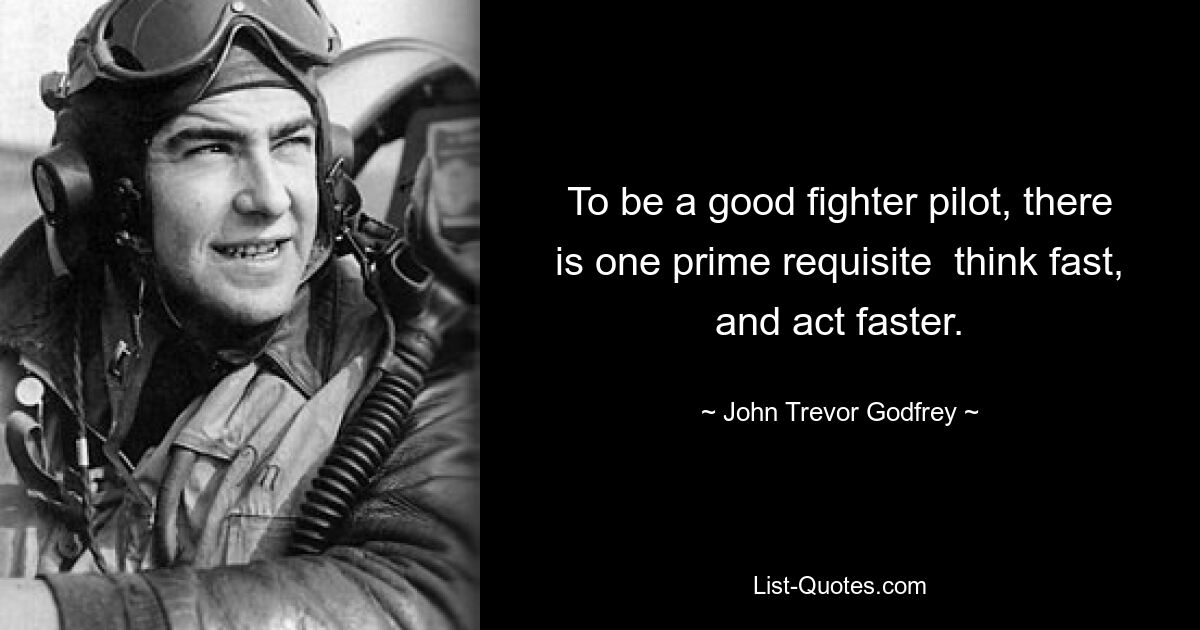 To be a good fighter pilot, there is one prime requisite  think fast, and act faster. — © John Trevor Godfrey