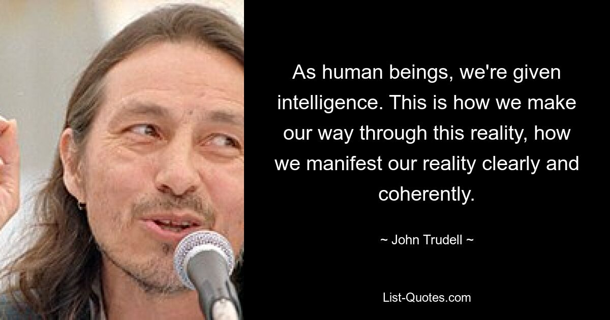 As human beings, we're given intelligence. This is how we make our way through this reality, how we manifest our reality clearly and coherently. — © John Trudell