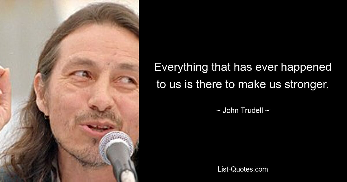 Everything that has ever happened to us is there to make us stronger. — © John Trudell