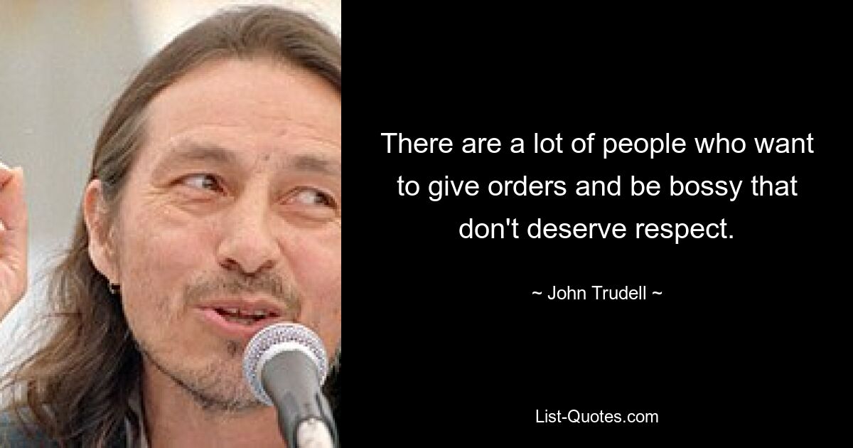 There are a lot of people who want to give orders and be bossy that don't deserve respect. — © John Trudell