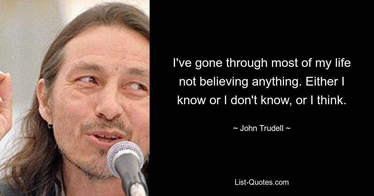 I've gone through most of my life not believing anything. Either I know or I don't know, or I think. — © John Trudell