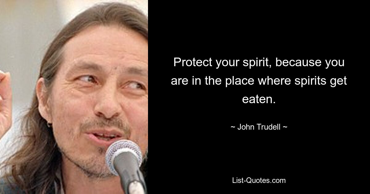 Protect your spirit, because you are in the place where spirits get eaten. — © John Trudell