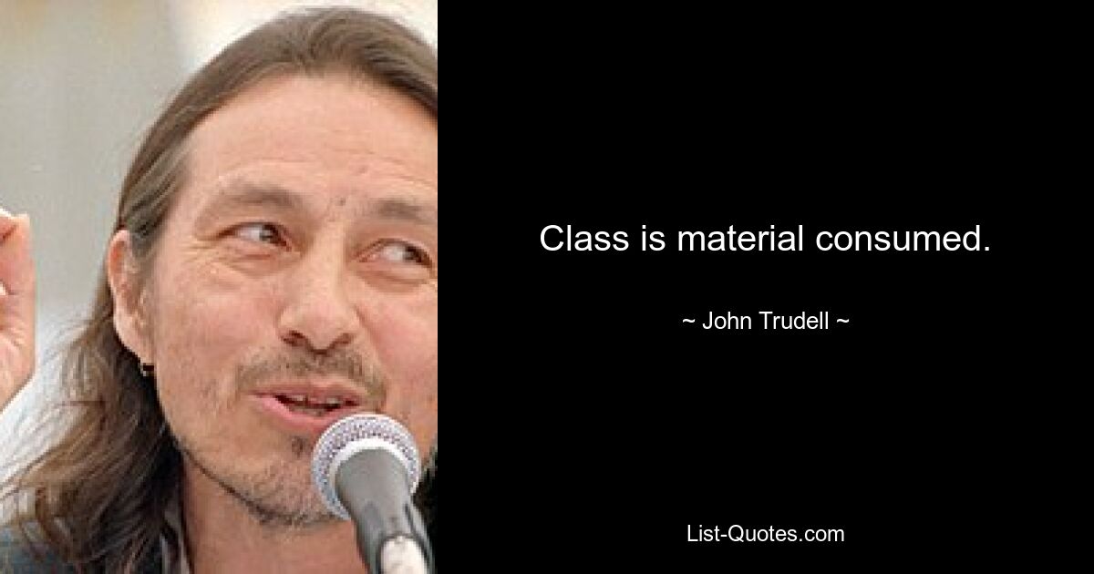 Class is material consumed. — © John Trudell