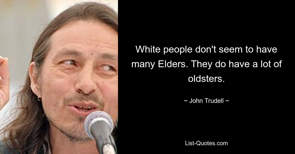 White people don't seem to have many Elders. They do have a lot of oldsters. — © John Trudell