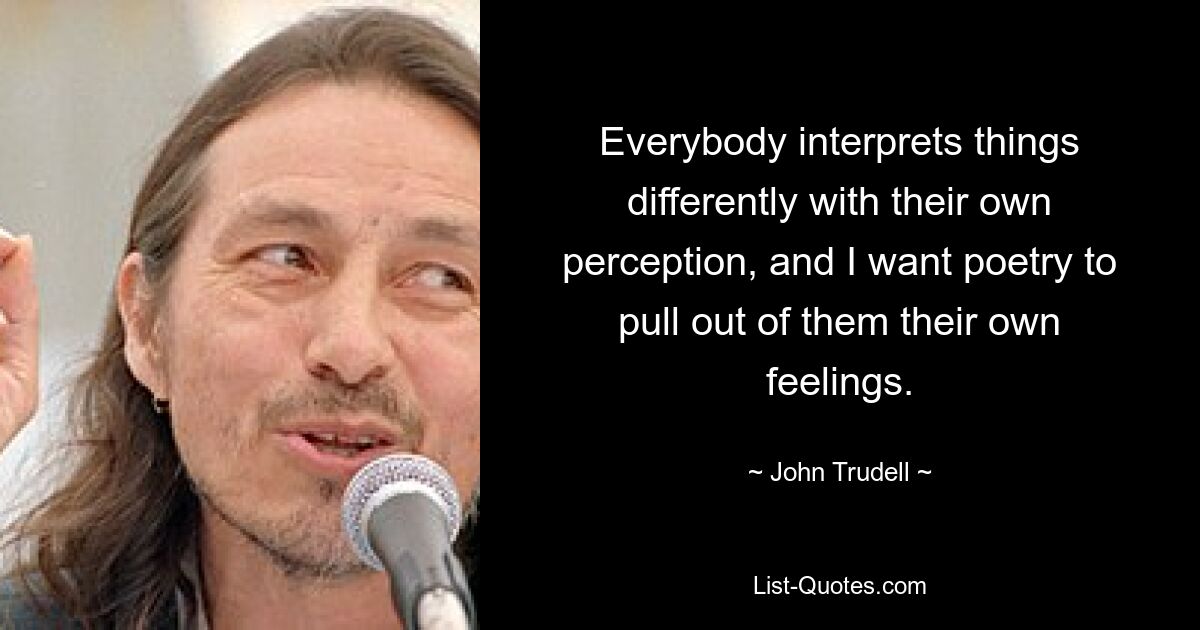 Everybody interprets things differently with their own perception, and I want poetry to pull out of them their own feelings. — © John Trudell