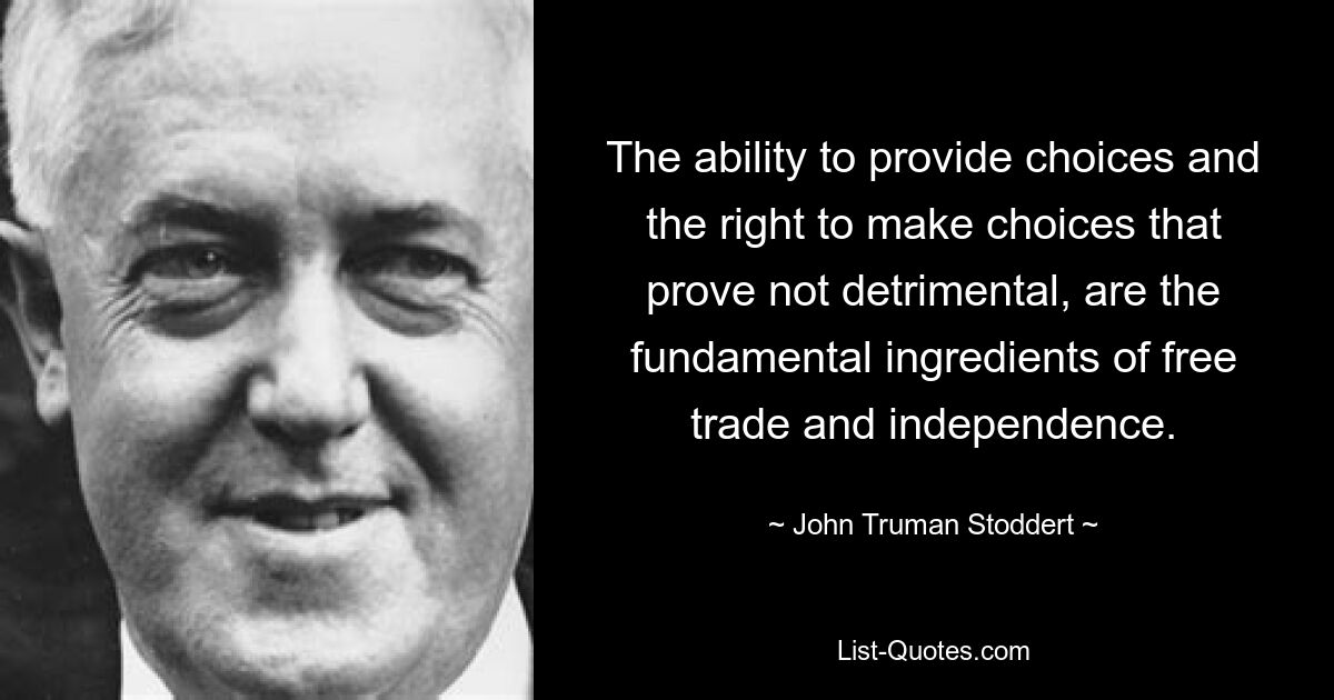 The ability to provide choices and the right to make choices that prove not detrimental, are the fundamental ingredients of free trade and independence. — © John Truman Stoddert