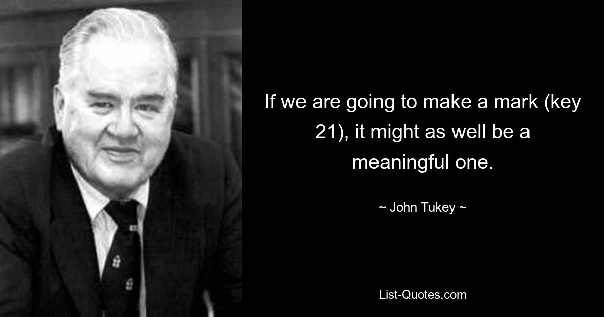 If we are going to make a mark (key 21), it might as well be a meaningful one. — © John Tukey