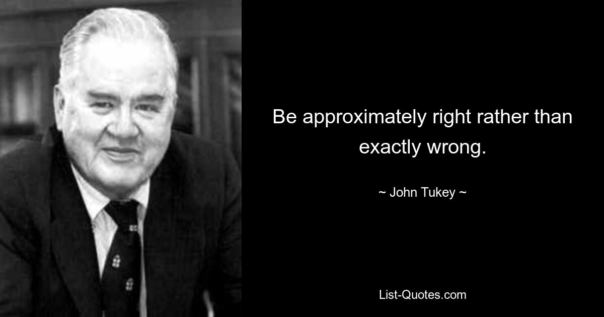 Be approximately right rather than exactly wrong. — © John Tukey