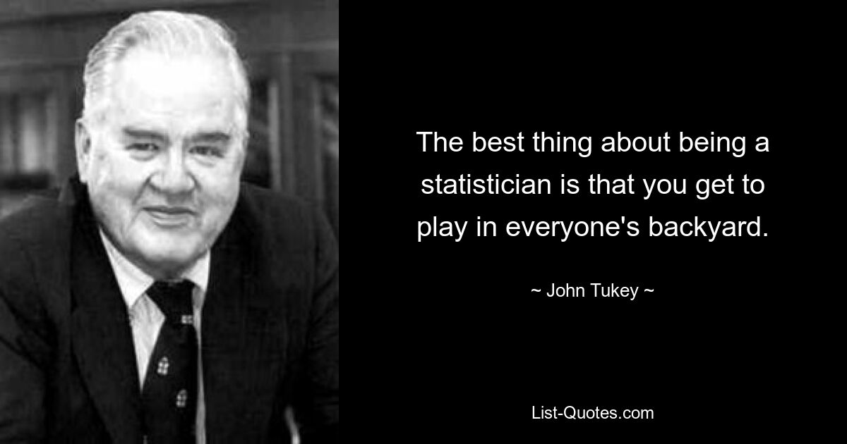 The best thing about being a statistician is that you get to play in everyone's backyard. — © John Tukey