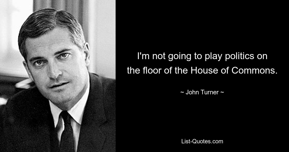 I'm not going to play politics on the floor of the House of Commons. — © John Turner