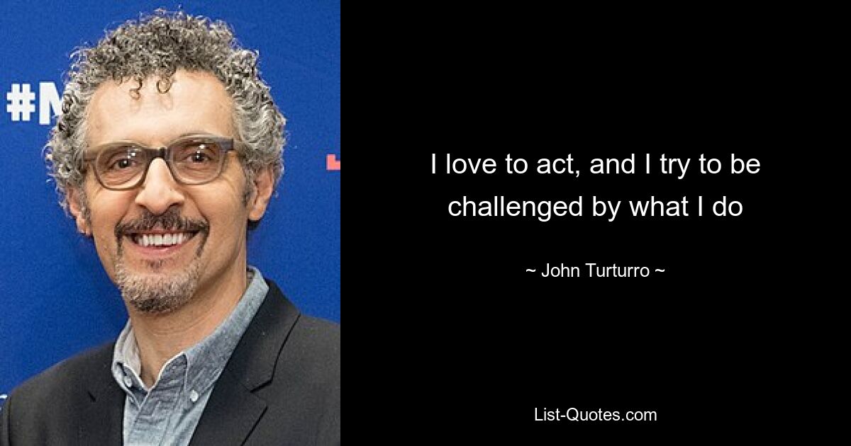 I love to act, and I try to be challenged by what I do — © John Turturro