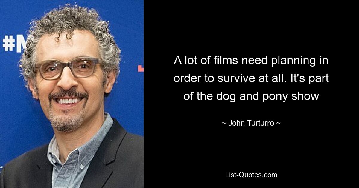 A lot of films need planning in order to survive at all. It's part of the dog and pony show — © John Turturro