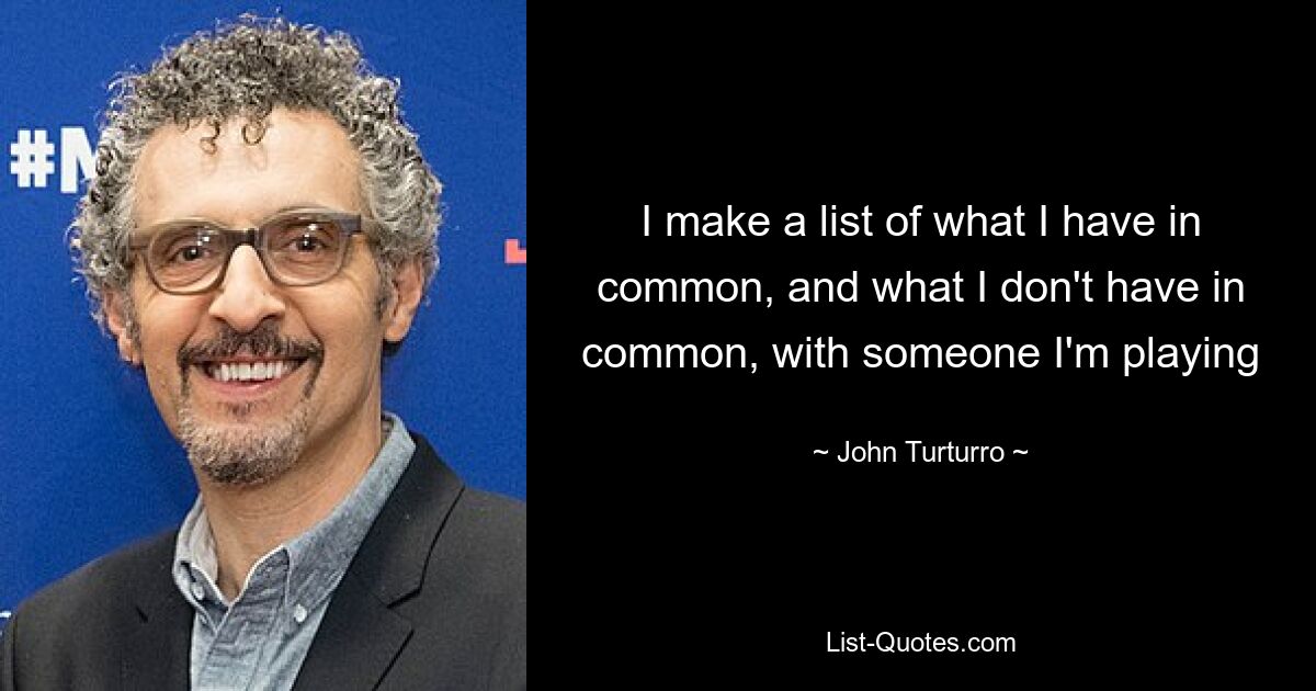 I make a list of what I have in common, and what I don't have in common, with someone I'm playing — © John Turturro