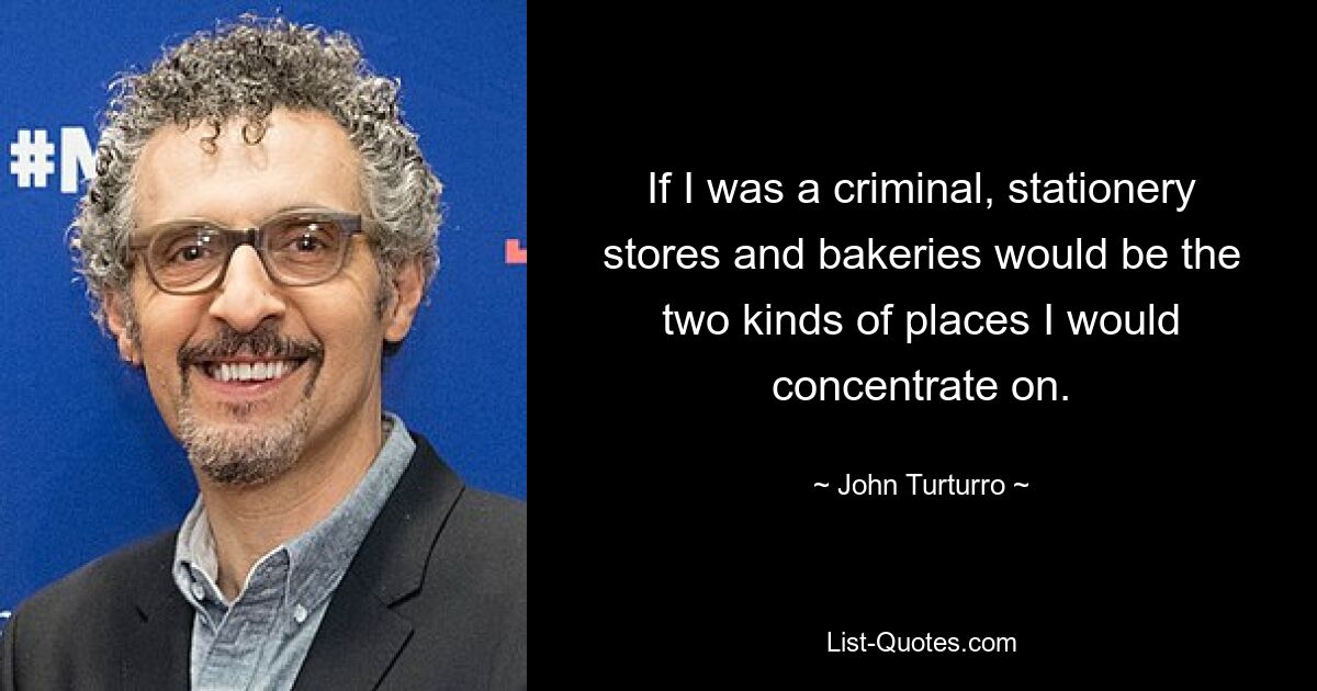 If I was a criminal, stationery stores and bakeries would be the two kinds of places I would concentrate on. — © John Turturro