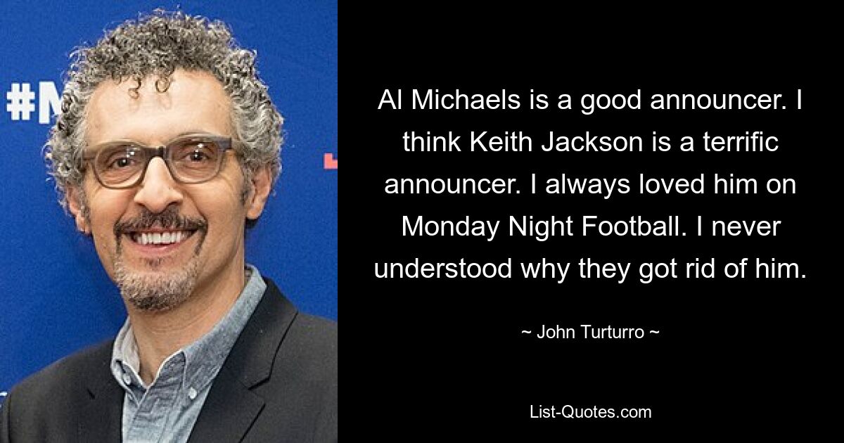 Al Michaels is a good announcer. I think Keith Jackson is a terrific announcer. I always loved him on Monday Night Football. I never understood why they got rid of him. — © John Turturro