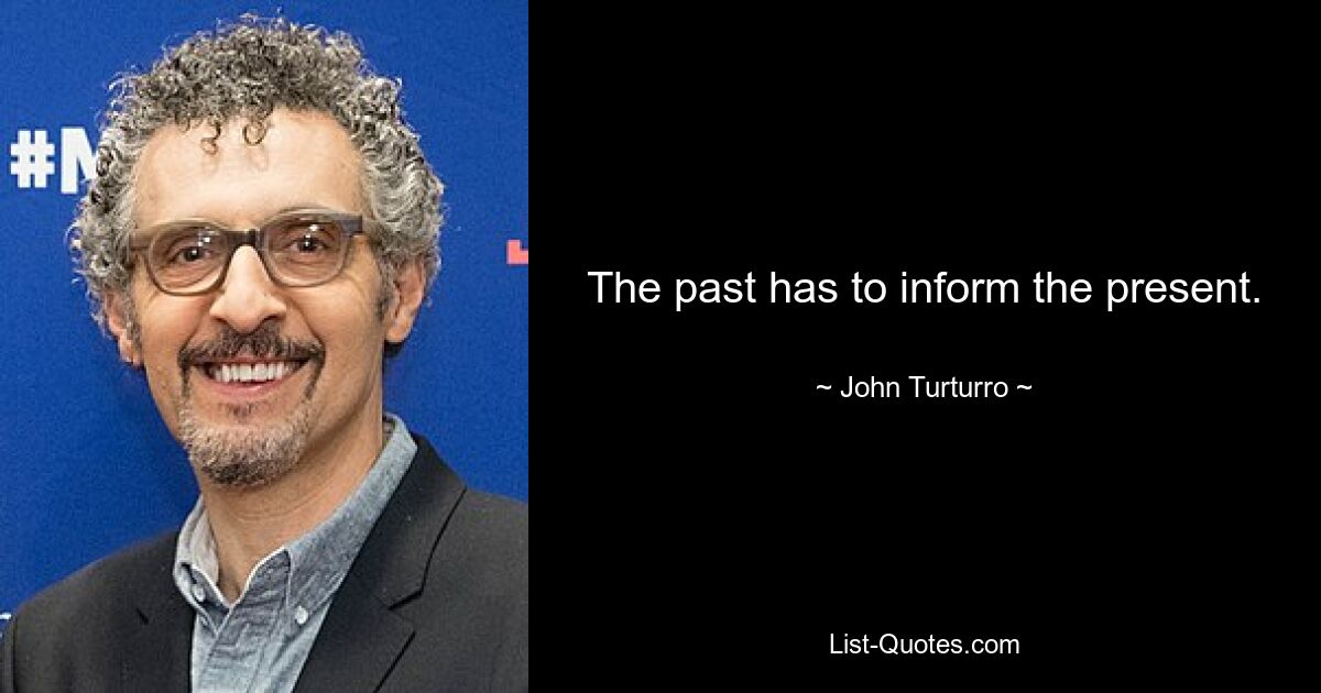 The past has to inform the present. — © John Turturro