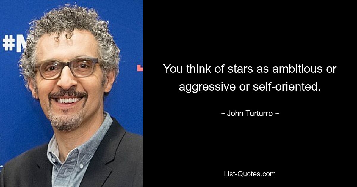 You think of stars as ambitious or aggressive or self-oriented. — © John Turturro