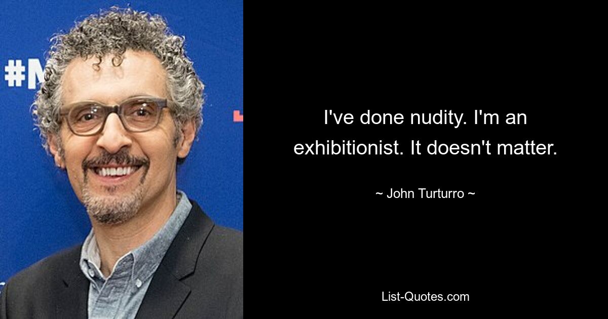 I've done nudity. I'm an exhibitionist. It doesn't matter. — © John Turturro