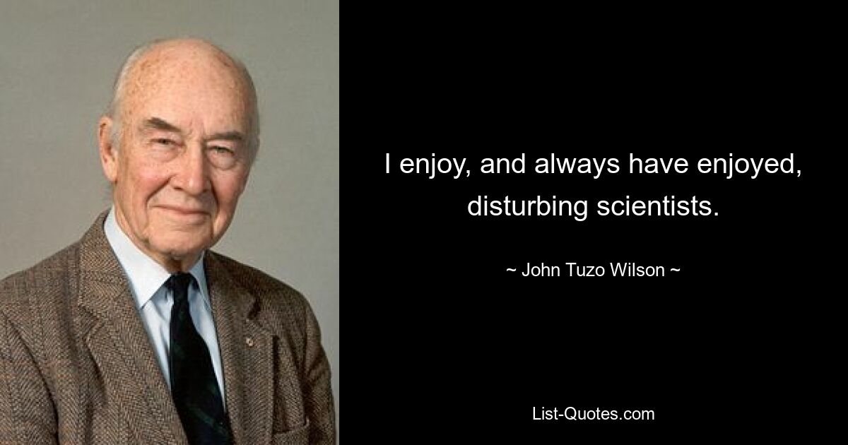 I enjoy, and always have enjoyed, disturbing scientists. — © John Tuzo Wilson