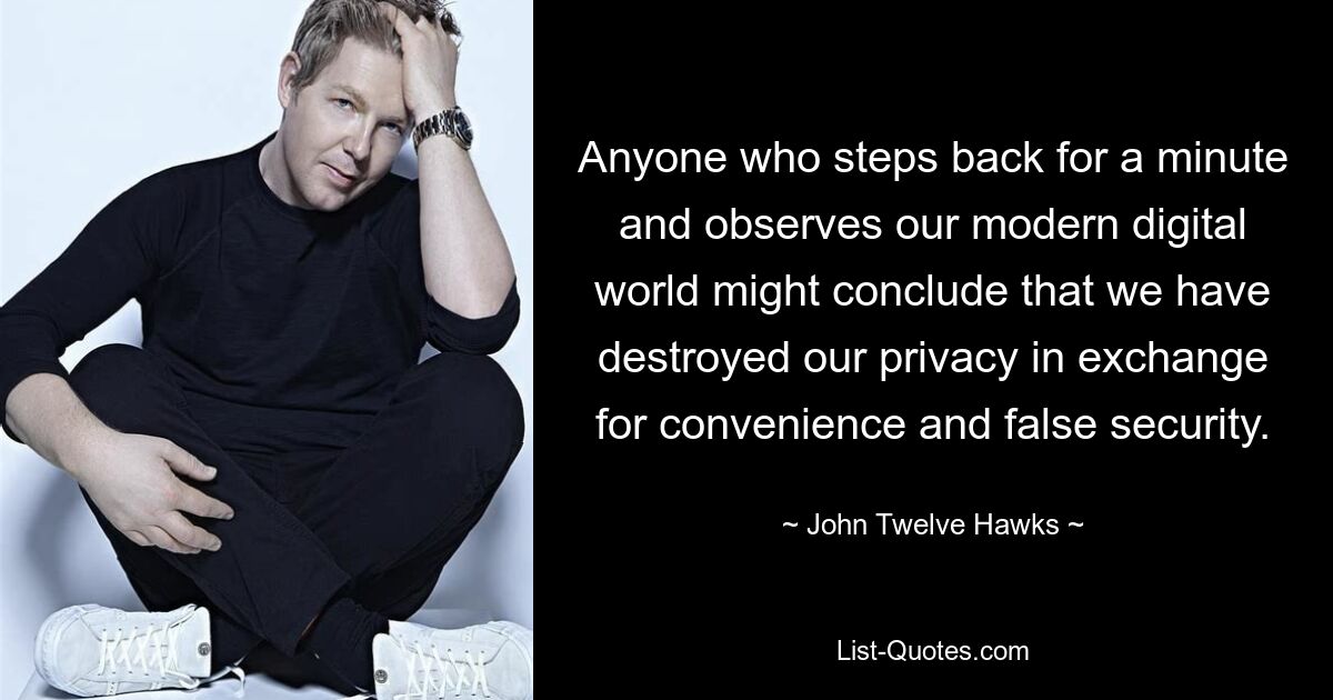 Anyone who steps back for a minute and observes our modern digital world might conclude that we have destroyed our privacy in exchange for convenience and false security. — © John Twelve Hawks