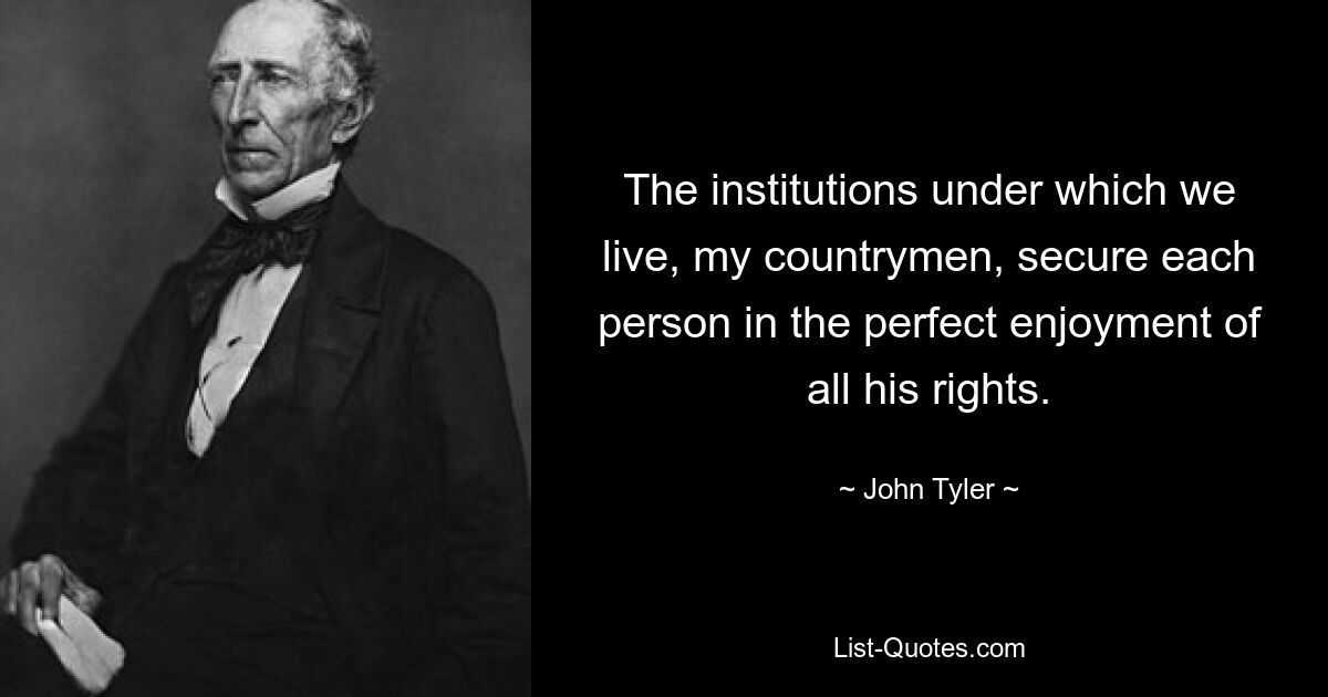 The institutions under which we live, my countrymen, secure each person in the perfect enjoyment of all his rights. — © John Tyler