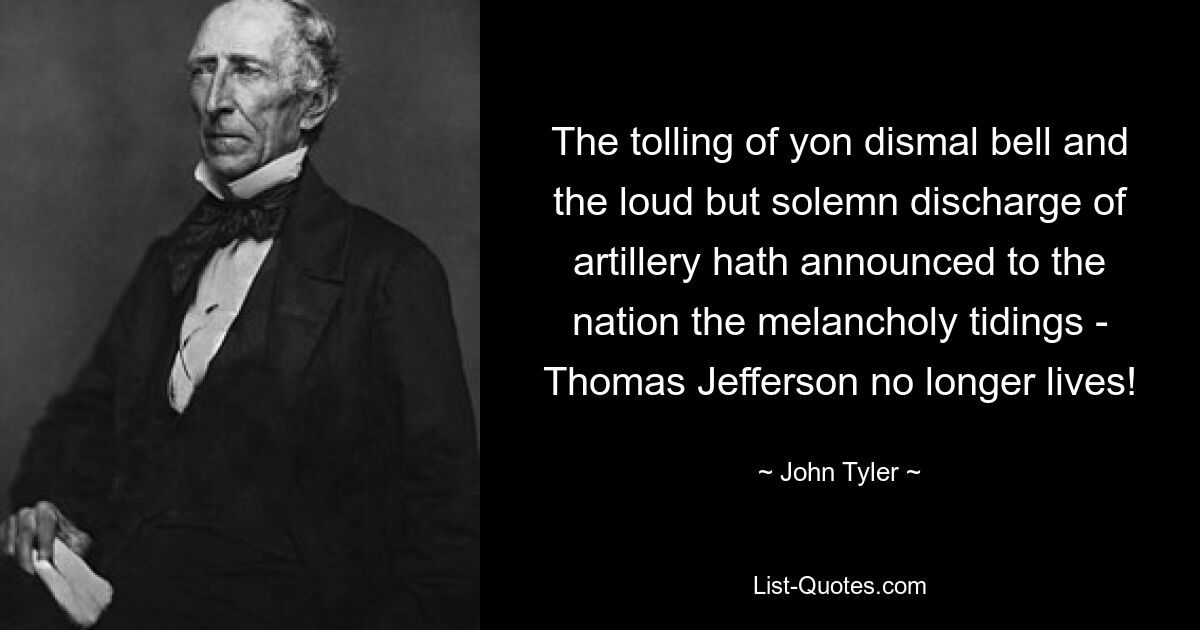 The tolling of yon dismal bell and the loud but solemn discharge of artillery hath announced to the nation the melancholy tidings - Thomas Jefferson no longer lives! — © John Tyler