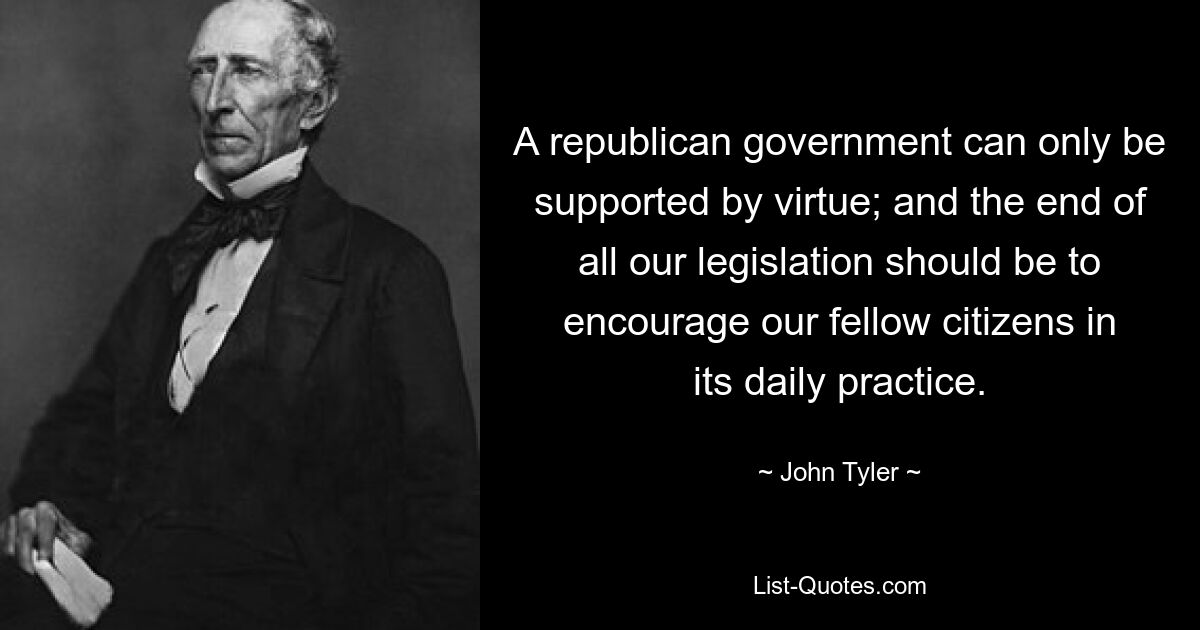 A republican government can only be supported by virtue; and the end of all our legislation should be to encourage our fellow citizens in its daily practice. — © John Tyler