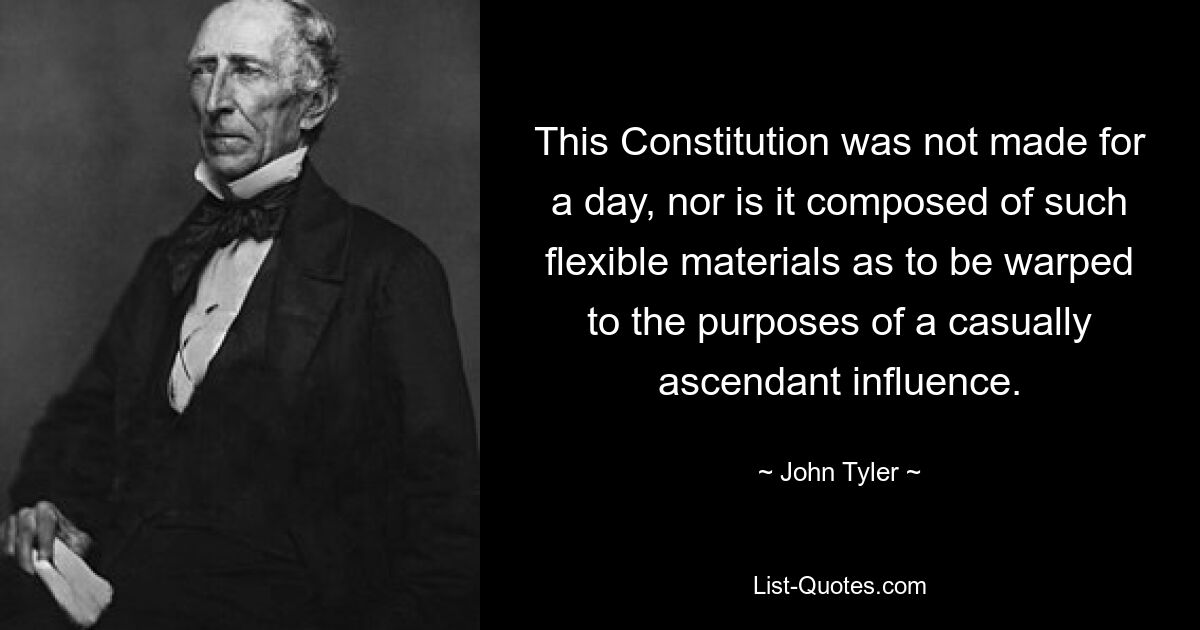 This Constitution was not made for a day, nor is it composed of such flexible materials as to be warped to the purposes of a casually ascendant influence. — © John Tyler