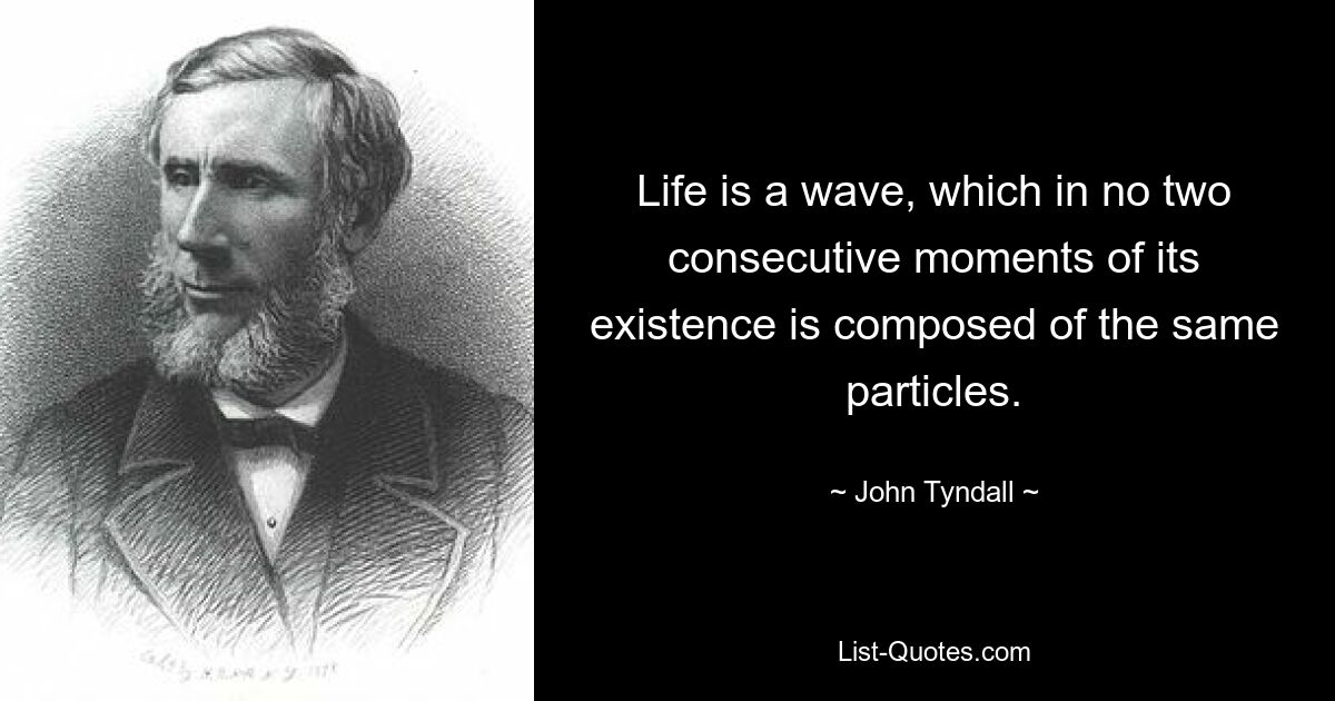 Life is a wave, which in no two consecutive moments of its existence is composed of the same particles. — © John Tyndall