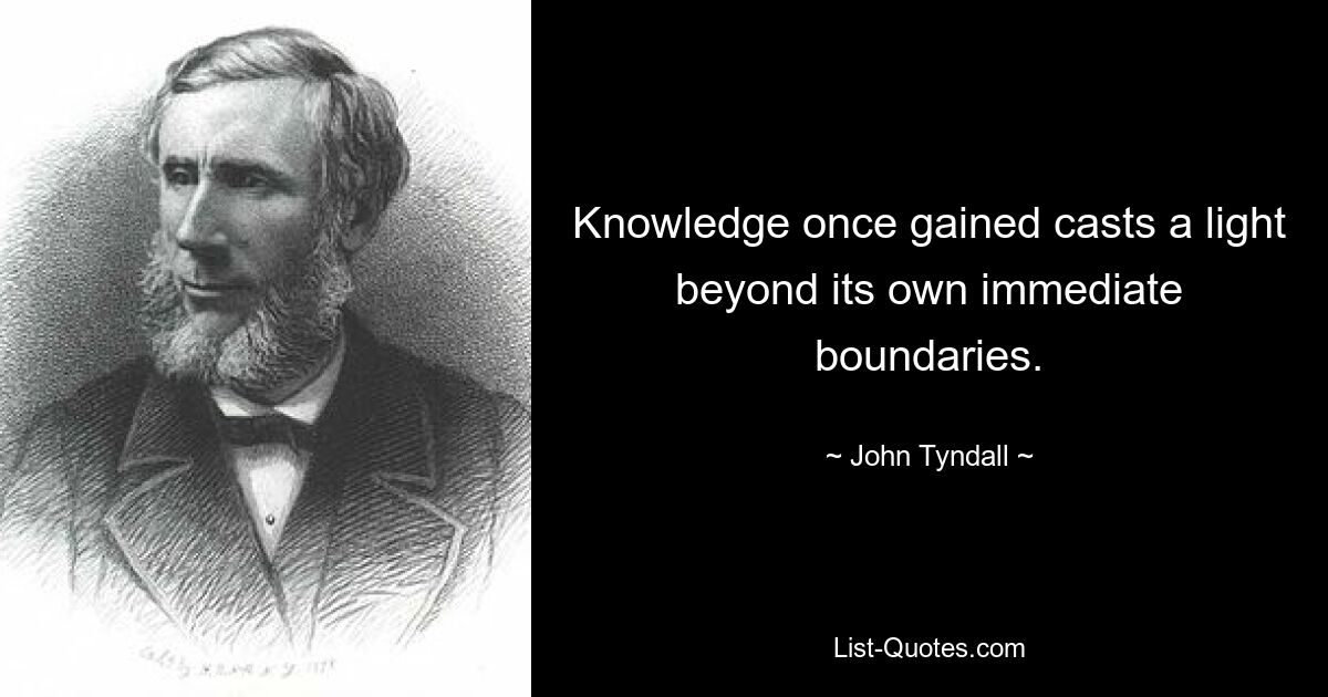 Knowledge once gained casts a light beyond its own immediate boundaries. — © John Tyndall