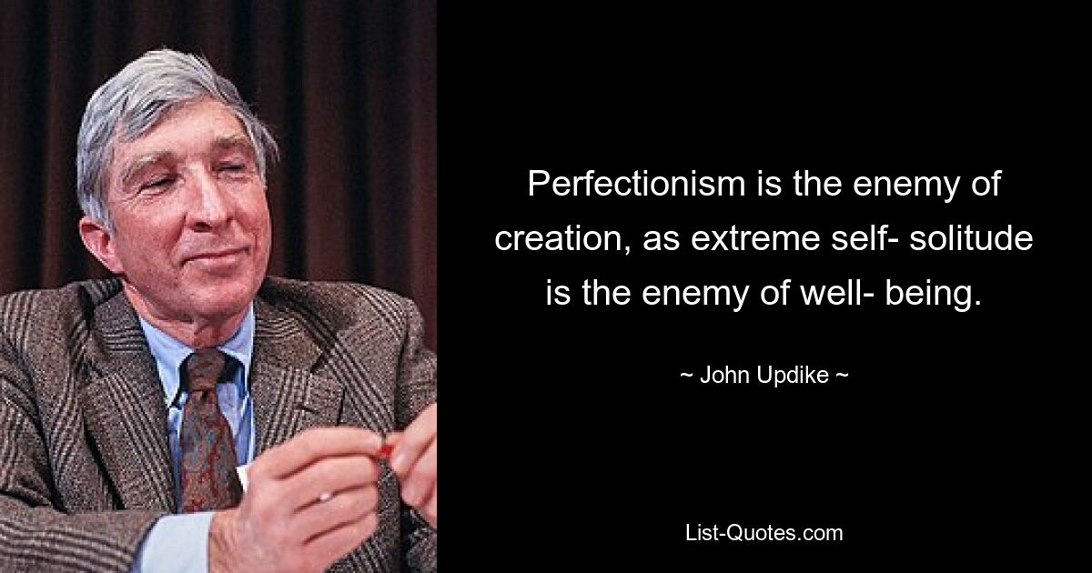 Perfectionism is the enemy of creation, as extreme self- solitude is the enemy of well- being. — © John Updike