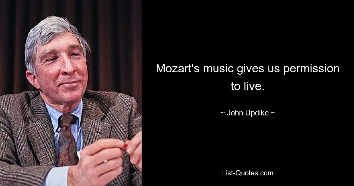 Mozart's music gives us permission to live. — © John Updike