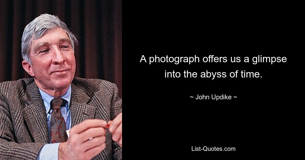 A photograph offers us a glimpse into the abyss of time. — © John Updike