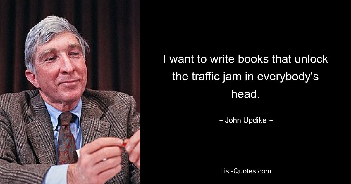 I want to write books that unlock the traffic jam in everybody's head. — © John Updike