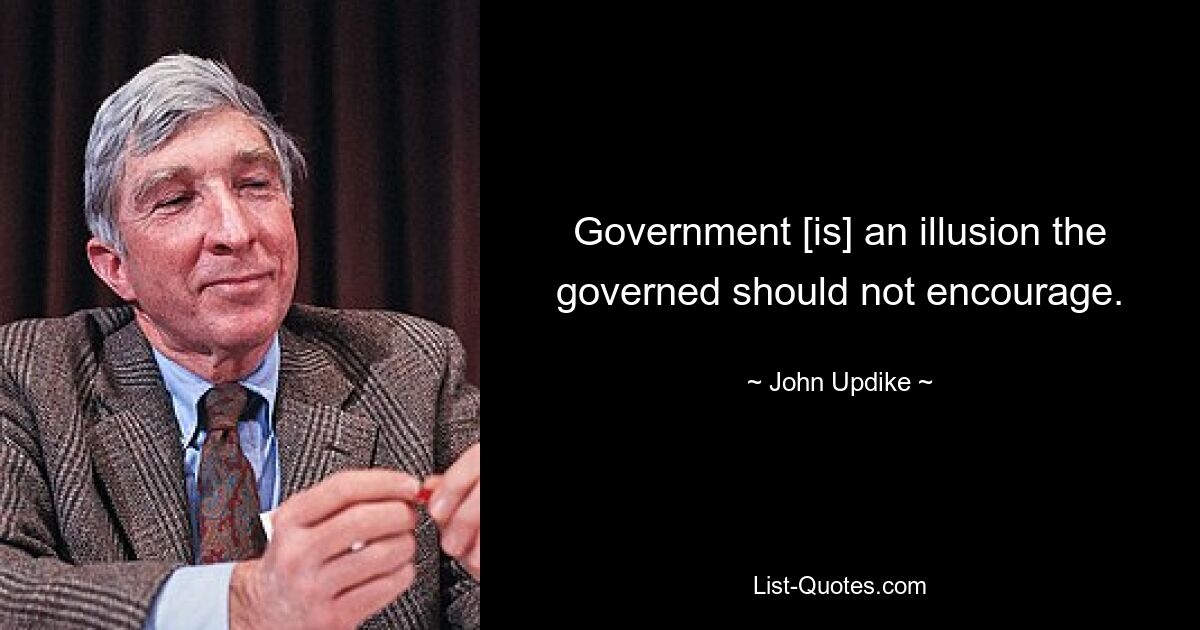 Government [is] an illusion the governed should not encourage. — © John Updike