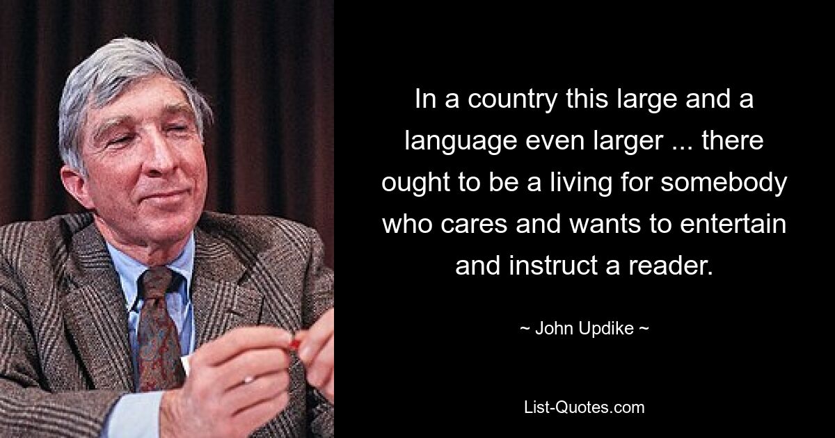 In a country this large and a language even larger ... there ought to be a living for somebody who cares and wants to entertain and instruct a reader. — © John Updike