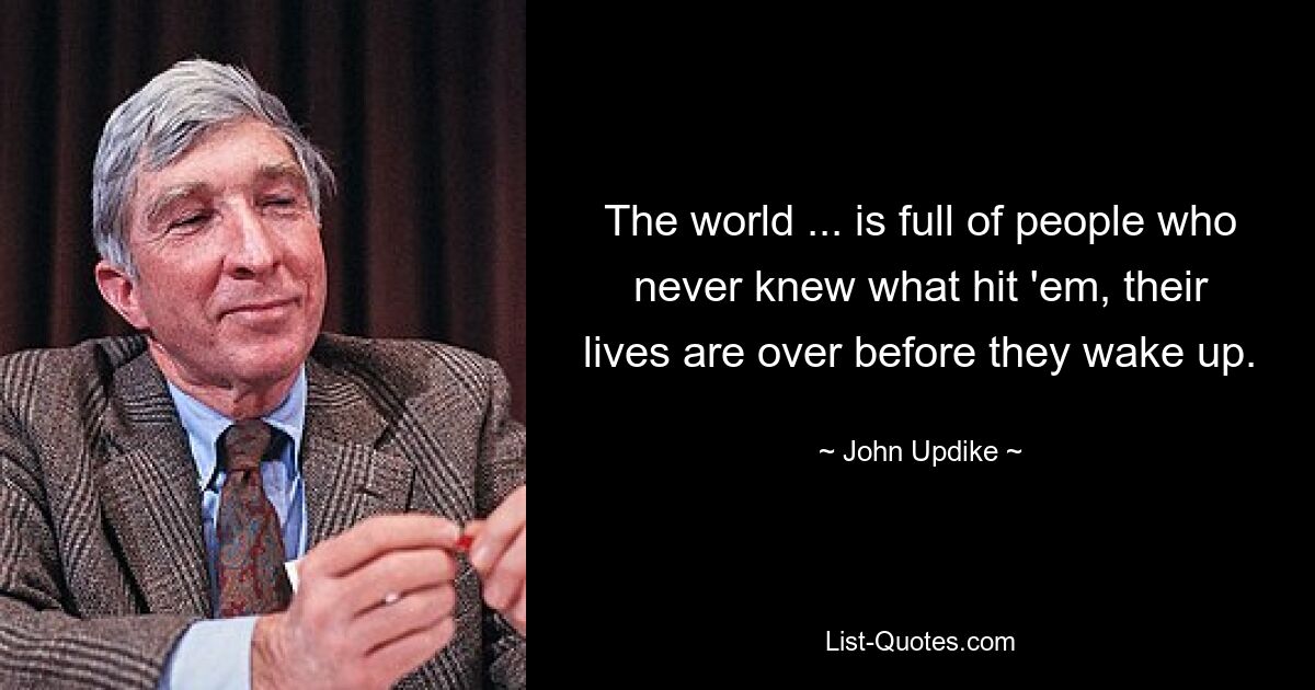 The world ... is full of people who never knew what hit 'em, their lives are over before they wake up. — © John Updike