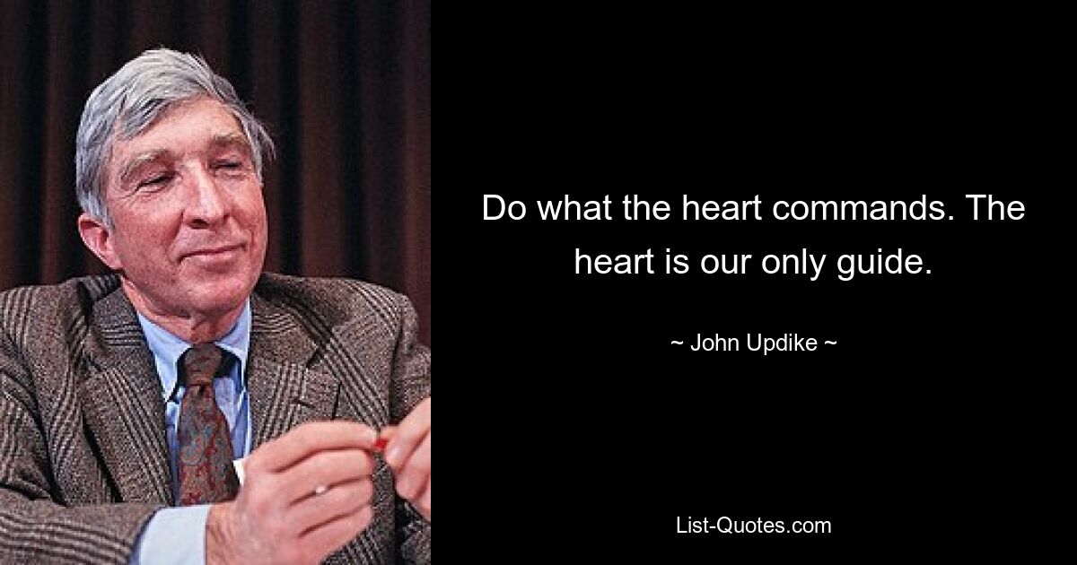 Do what the heart commands. The heart is our only guide. — © John Updike