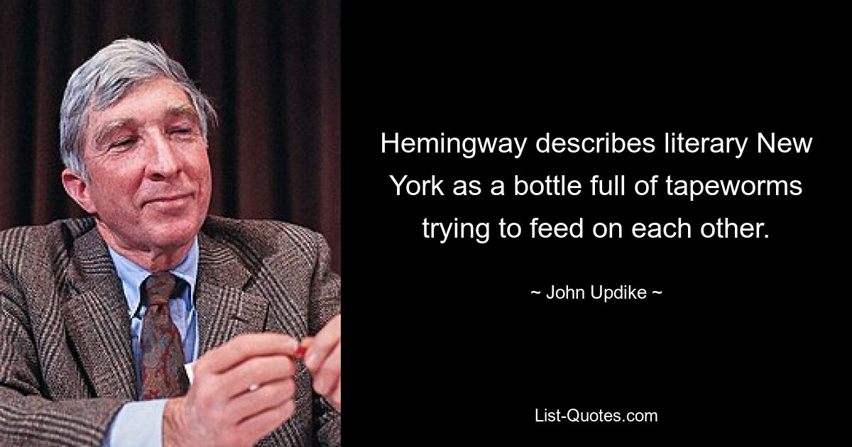 Hemingway describes literary New York as a bottle full of tapeworms trying to feed on each other. — © John Updike