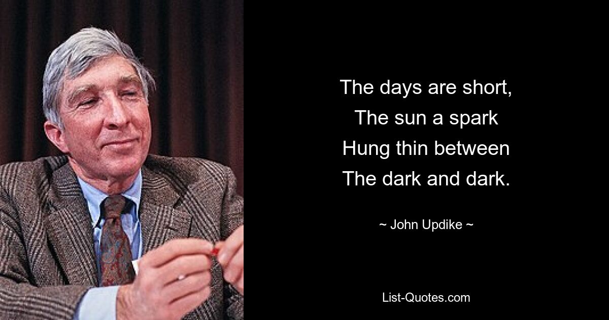 The days are short,
The sun a spark
Hung thin between
The dark and dark. — © John Updike