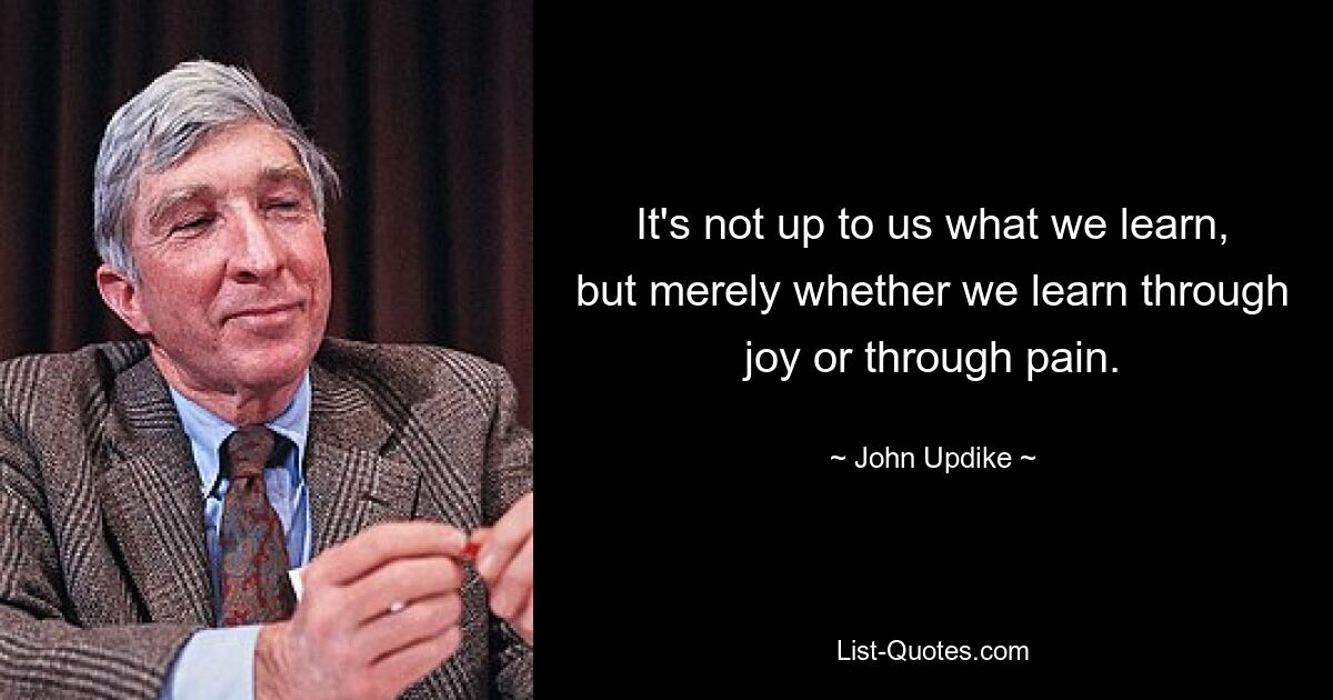 It's not up to us what we learn, but merely whether we learn through joy or through pain. — © John Updike