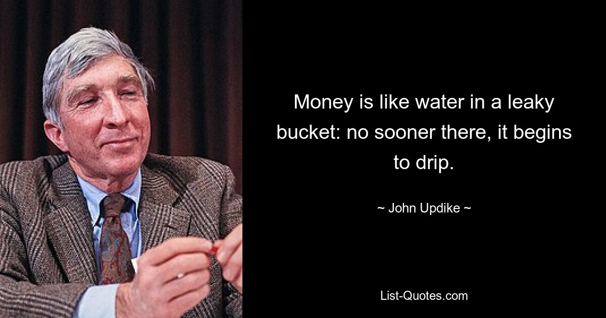 Money is like water in a leaky bucket: no sooner there, it begins to drip. — © John Updike