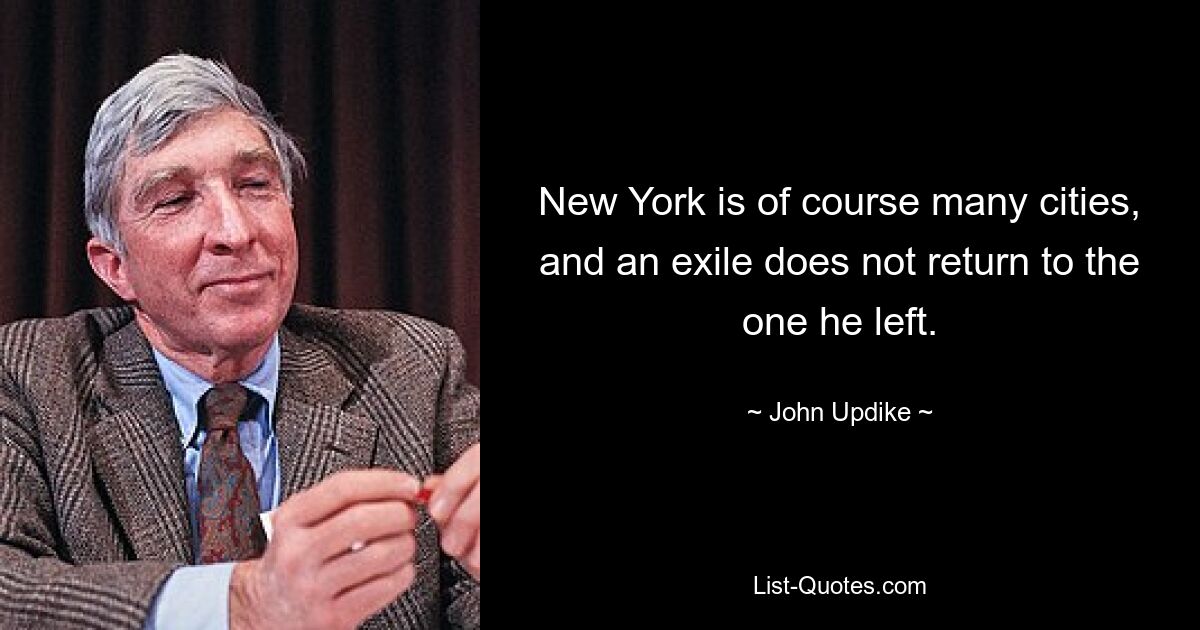 New York is of course many cities, and an exile does not return to the one he left. — © John Updike