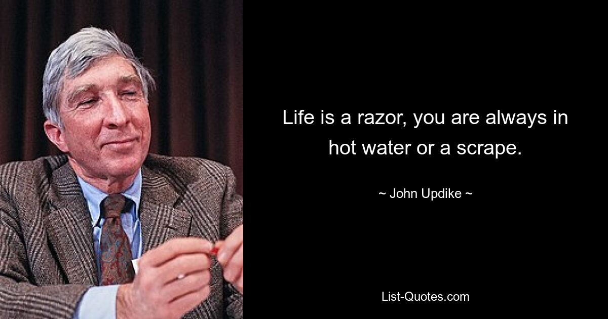 Life is a razor, you are always in hot water or a scrape. — © John Updike