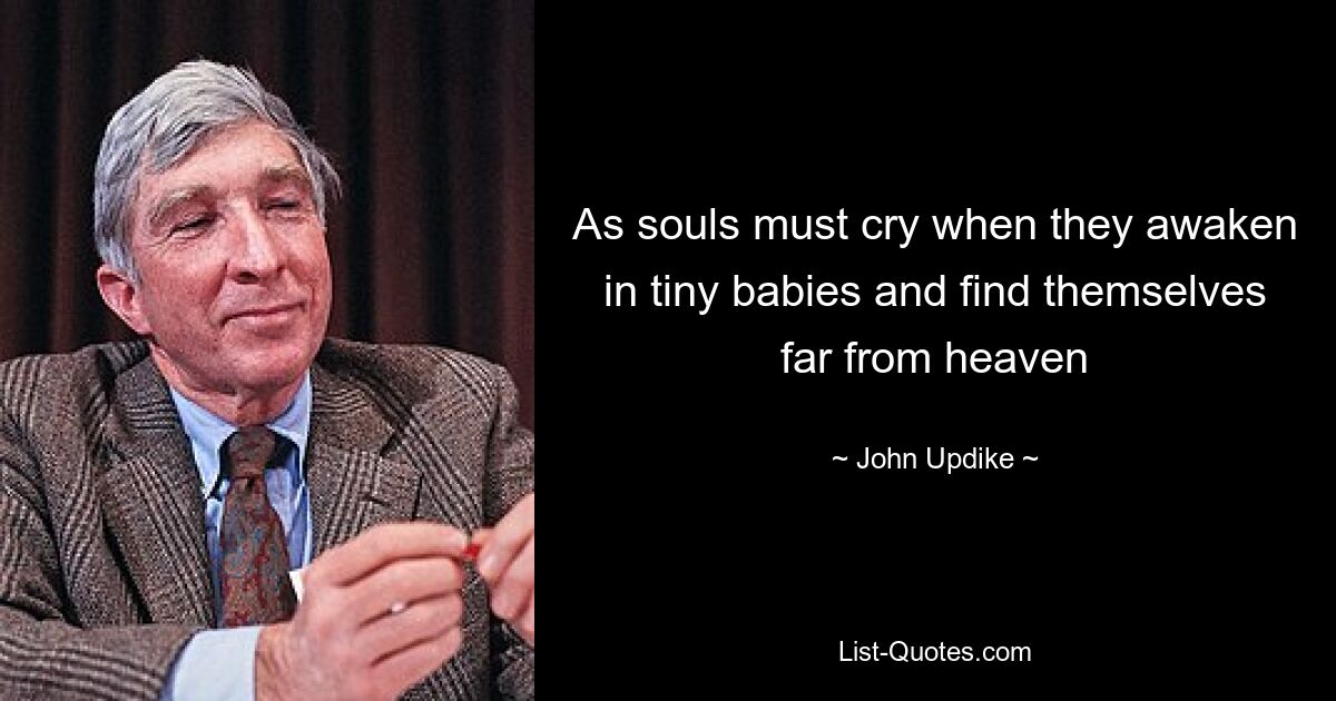 As souls must cry when they awaken in tiny babies and find themselves far from heaven — © John Updike